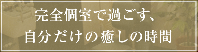 完全個室で過ごす、自分だけの癒しの時間